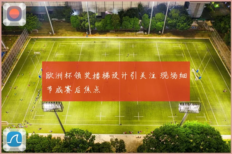 欧洲杯领奖楼梯设计引关注 现场细节成赛后焦点