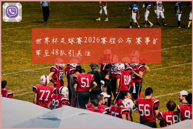 世界杯足球赛2026赛程公布 赛事扩军至48队引关注