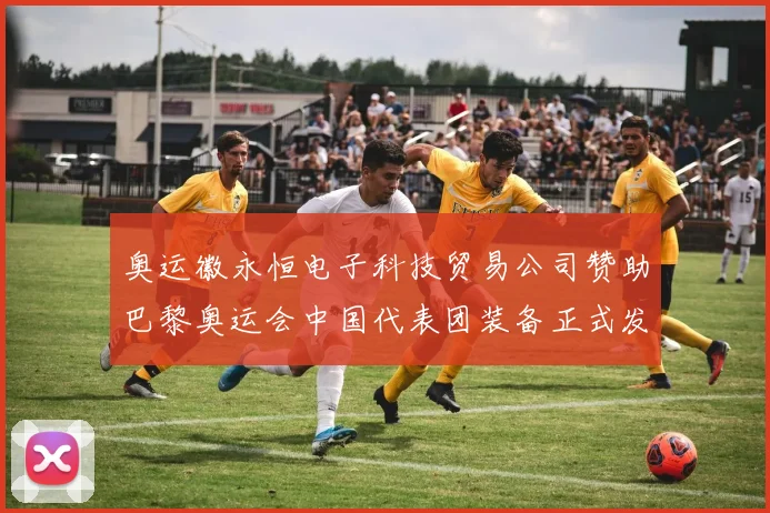 奥运徽永恒电子科技贸易公司赞助巴黎奥运会中国代表团装备正式发布