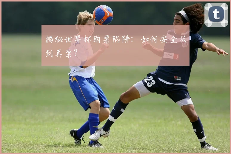 揭秘世界杯购票陷阱：如何安全买到真票？